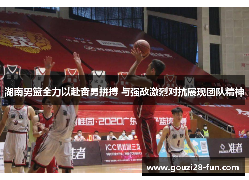 湖南男篮全力以赴奋勇拼搏 与强敌激烈对抗展现团队精神