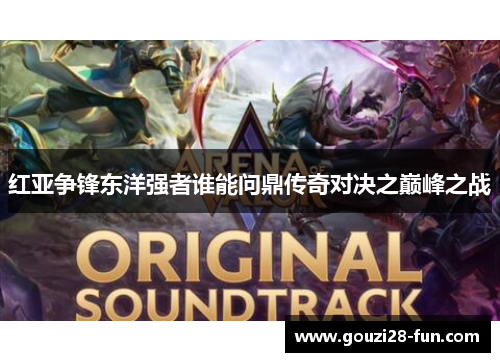 红亚争锋东洋强者谁能问鼎传奇对决之巅峰之战