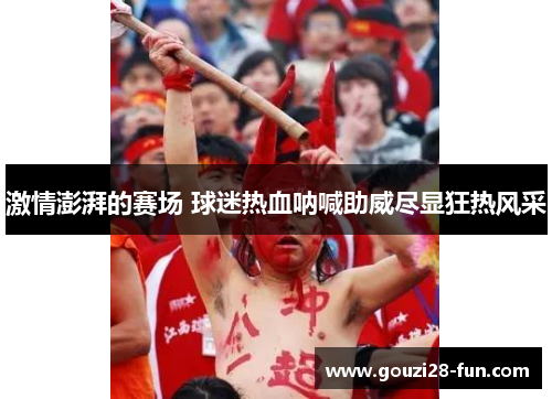 激情澎湃的赛场 球迷热血呐喊助威尽显狂热风采