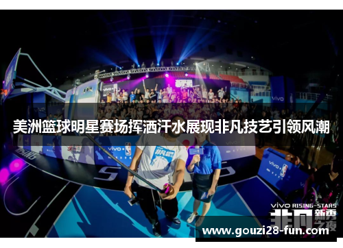 美洲篮球明星赛场挥洒汗水展现非凡技艺引领风潮