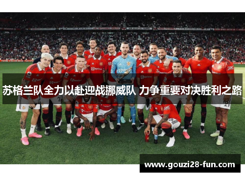 苏格兰队全力以赴迎战挪威队 力争重要对决胜利之路