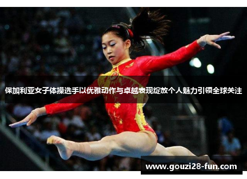 保加利亚女子体操选手以优雅动作与卓越表现绽放个人魅力引领全球关注