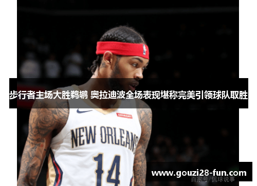 步行者主场大胜鹈鹕 奥拉迪波全场表现堪称完美引领球队取胜
