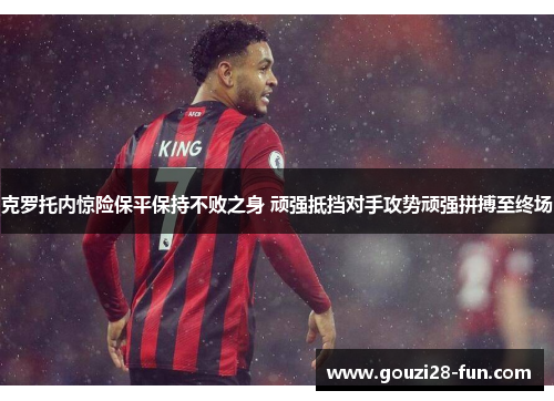 克罗托内惊险保平保持不败之身 顽强抵挡对手攻势顽强拼搏至终场