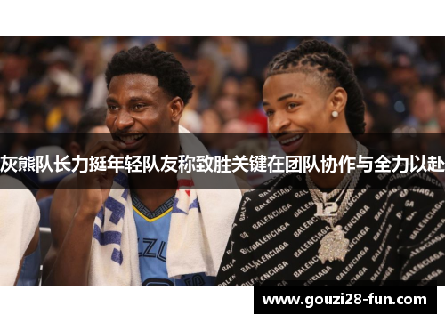灰熊队长力挺年轻队友称致胜关键在团队协作与全力以赴
