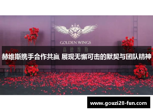 赫维斯携手合作共赢 展现无懈可击的默契与团队精神