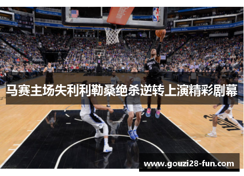 马赛主场失利利勒桑绝杀逆转上演精彩剧幕