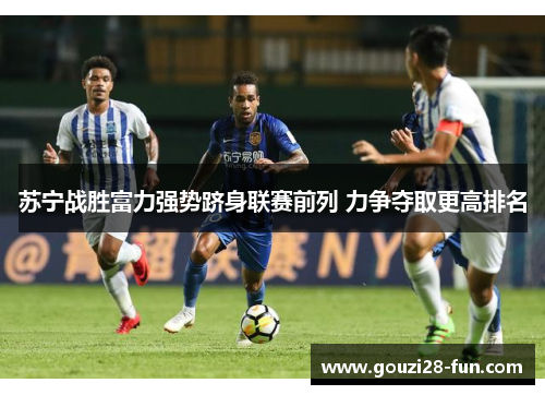 苏宁战胜富力强势跻身联赛前列 力争夺取更高排名