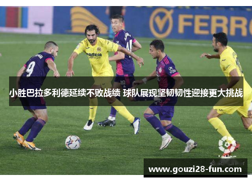 小胜巴拉多利德延续不败战绩 球队展现坚韧韧性迎接更大挑战
