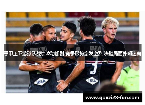 意甲上下游球队战绩波动加剧 竞争形势愈发激烈 决胜局面扑朔迷离