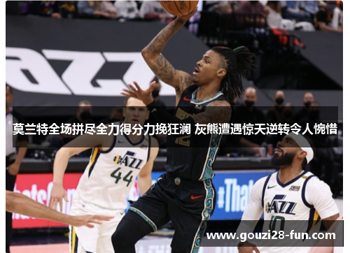 莫兰特全场拼尽全力得分力挽狂澜 灰熊遭遇惊天逆转令人惋惜