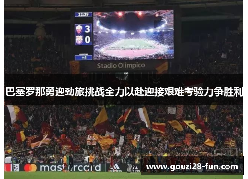 巴塞罗那勇迎劲旅挑战全力以赴迎接艰难考验力争胜利