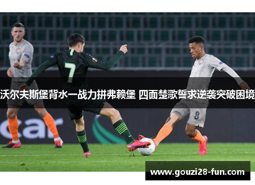 沃尔夫斯堡背水一战力拼弗赖堡 四面楚歌誓求逆袭突破困境