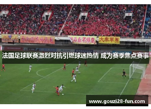 法国足球联赛激烈对抗引燃球迷热情 成为赛季焦点赛事