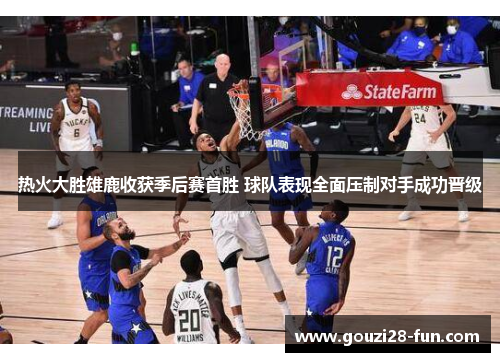 热火大胜雄鹿收获季后赛首胜 球队表现全面压制对手成功晋级